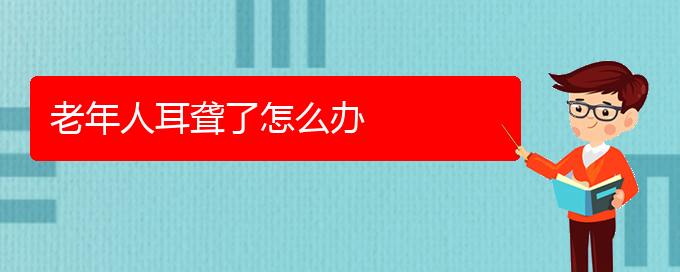 (貴陽耳科醫(yī)院掛號)老年人耳聾了怎么辦(圖1)