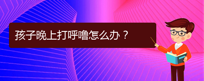 (貴陽(yáng)治療打鼾的醫(yī)院是哪家)孩子晚上打呼嚕怎么辦？(圖1)