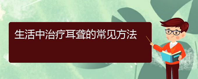 (貴陽(yáng)耳科醫(yī)院掛號(hào))生活中治療耳聾的常見(jiàn)方法(圖1)