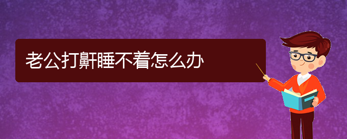 (貴陽看兒童打鼾到醫(yī)院應(yīng)該掛什么科)老公打鼾睡不著怎么辦(圖1)