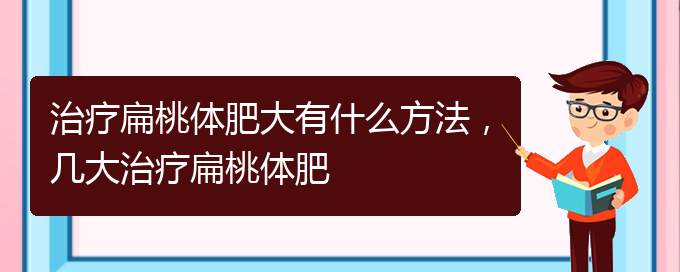 (貴陽治打鼾厲害的醫(yī)院)治療扁桃體肥大有什么方法，幾大治療扁桃體肥(圖1)