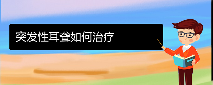 (貴陽(yáng)耳科醫(yī)院掛號(hào))突發(fā)性耳聾如何治療(圖1)