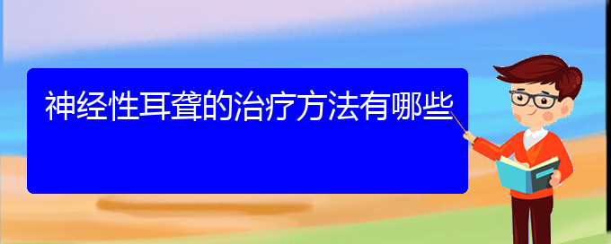 (貴陽耳科醫(yī)院掛號(hào))神經(jīng)性耳聾的治療方法有哪些(圖1)