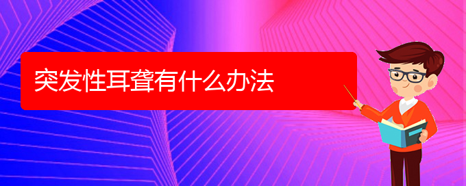 (貴陽耳科醫(yī)院掛號(hào))突發(fā)性耳聾有什么辦法(圖1)