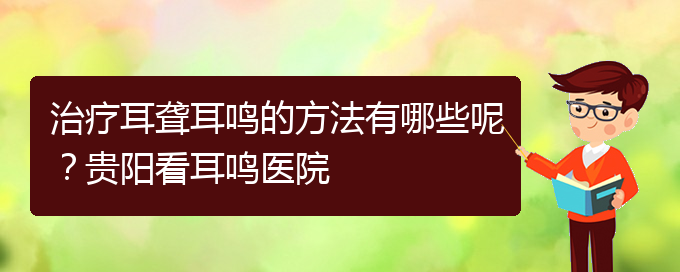 (貴陽耳科醫(yī)院掛號)治療耳聾耳鳴的方法有哪些呢？貴陽看耳鳴醫(yī)院(圖1)