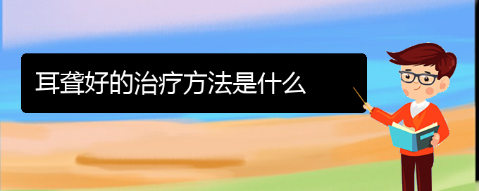 (貴陽耳科醫(yī)院掛號)耳聾好的治療方法是什么(圖1)