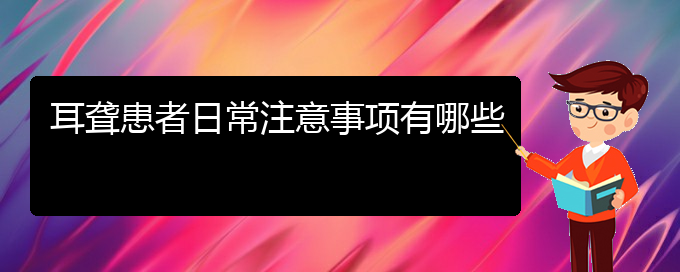 (貴陽哪里看耳聾好)耳聾患者日常注意事項(xiàng)有哪些(圖1)