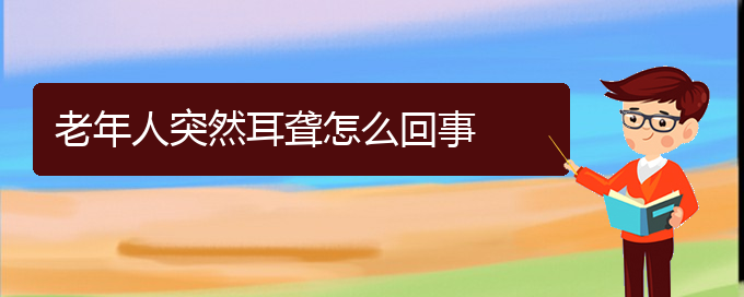 (貴陽(yáng)耳科醫(yī)院掛號(hào))老年人突然耳聾怎么回事(圖1)