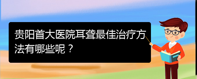 (貴陽看耳聾價(jià)格)貴陽首大醫(yī)院耳聾最佳治療方法有哪些呢？(圖1)